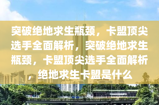 突破绝地求生瓶颈，卡盟顶尖选手全面解析，突破绝地求生瓶颈，卡盟顶尖选手全面解析，绝地求生卡盟是什么