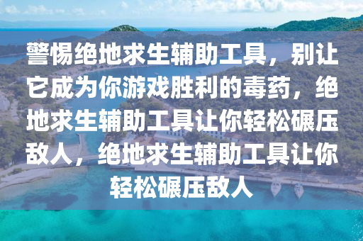警惕绝地求生辅助工具，别让它成为你游戏胜利的毒药，绝地求生辅助工具让你轻松碾压敌人，绝地求生辅助工具让你轻松碾压敌人