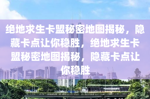 绝地求生卡盟秘密地图揭秘，隐藏卡点让你稳胜，绝地求生卡盟秘密地图揭秘，隐藏卡点让你稳胜
