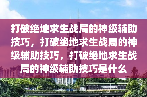 打破绝地求生战局的神级辅助技巧，打破绝地求生战局的神级辅助技巧，打破绝地求生战局的神级辅助技巧是什么