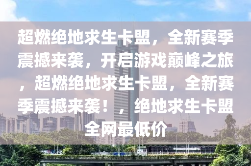超燃绝地求生卡盟，全新赛季震撼来袭，开启游戏巅峰之旅，超燃绝地求生卡盟，全新赛季震撼来袭！，绝地求生卡盟全网最低价