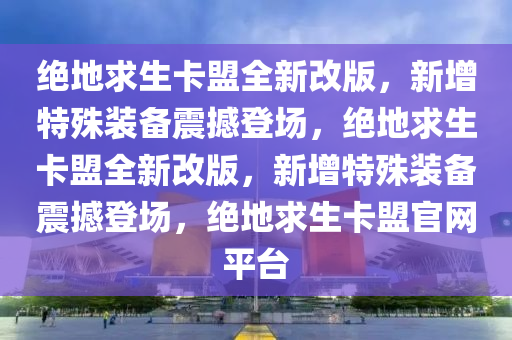 绝地求生卡盟全新改版，新增特殊装备震撼登场，绝地求生卡盟全新改版，新增特殊装备震撼登场，绝地求生卡盟官网平台