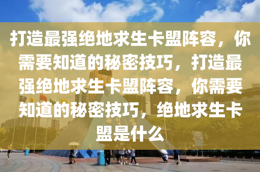 打造最强绝地求生卡盟阵容，你需要知道的秘密技巧，打造最强绝地求生卡盟阵容，你需要知道的秘密技巧，绝地求生卡盟是什么