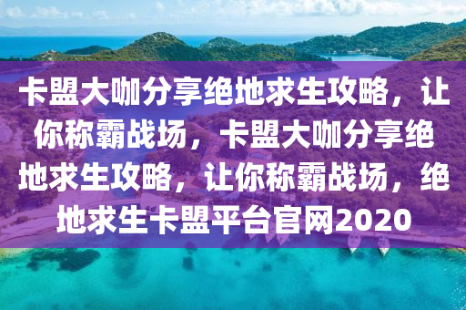 卡盟大咖分享绝地求生攻略，让你称霸战场，卡盟大咖分享绝地求生攻略，让你称霸战场，绝地求生卡盟平台官网2020