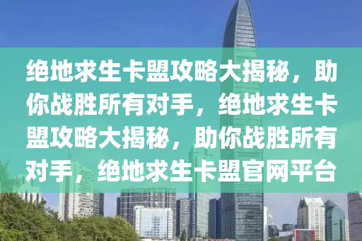 绝地求生卡盟攻略大揭秘，助你战胜所有对手，绝地求生卡盟攻略大揭秘，助你战胜所有对手，绝地求生卡盟官网平台