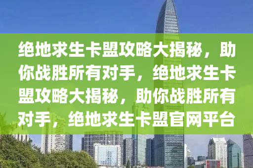 绝地求生卡盟攻略大揭秘，助你战胜所有对手，绝地求生卡盟攻略大揭秘，助你战胜所有对手，绝地求生卡盟官网平台