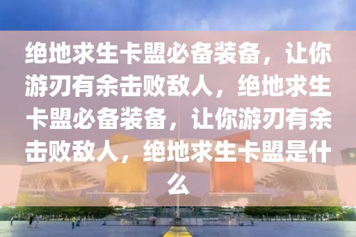 绝地求生卡盟必备装备，让你游刃有余击败敌人，绝地求生卡盟必备装备，让你游刃有余击败敌人，绝地求生卡盟是什么