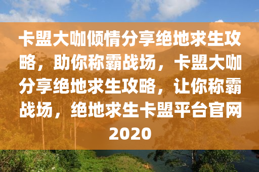 卡盟大咖倾情分享绝地求生攻略，助你称霸战场，卡盟大咖分享绝地求生攻略，让你称霸战场，绝地求生卡盟平台官网2020