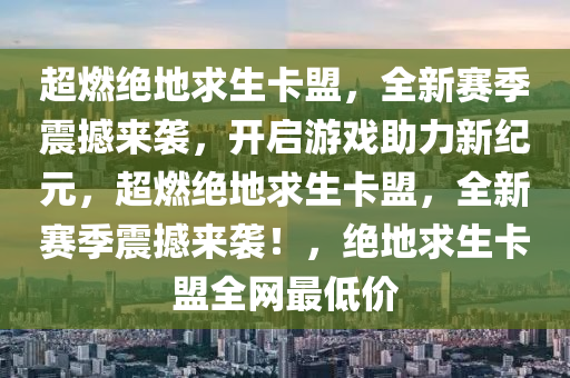 超燃绝地求生卡盟，全新赛季震撼来袭，开启游戏助力新纪元，超燃绝地求生卡盟，全新赛季震撼来袭！，绝地求生卡盟全网最低价