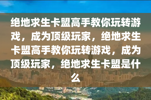 绝地求生卡盟高手教你玩转游戏，成为顶级玩家，绝地求生卡盟高手教你玩转游戏，成为顶级玩家，绝地求生卡盟是什么