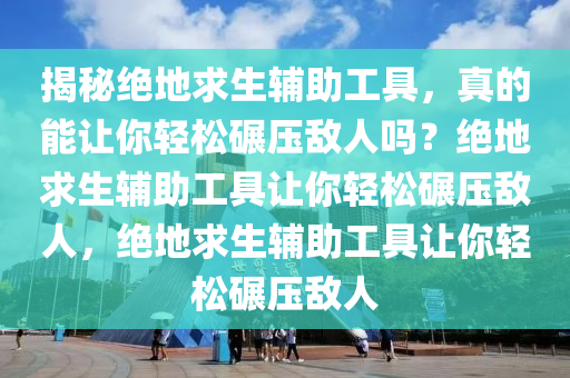 揭秘绝地求生辅助工具，真的能让你轻松碾压敌人吗？绝地求生辅助工具让你轻松碾压敌人，绝地求生辅助工具让你轻松碾压敌人