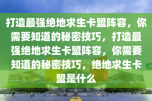打造最强绝地求生卡盟阵容，你需要知道的秘密技巧，打造最强绝地求生卡盟阵容，你需要知道的秘密技巧，绝地求生卡盟是什么