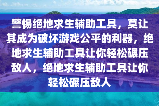 警惕绝地求生辅助工具，莫让其成为破坏游戏公平的利器，绝地求生辅助工具让你轻松碾压敌人，绝地求生辅助工具让你轻松碾压敌人