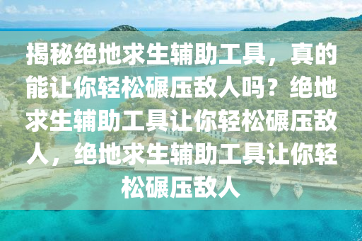 揭秘绝地求生辅助工具，真的能让你轻松碾压敌人吗？绝地求生辅助工具让你轻松碾压敌人，绝地求生辅助工具让你轻松碾压敌人