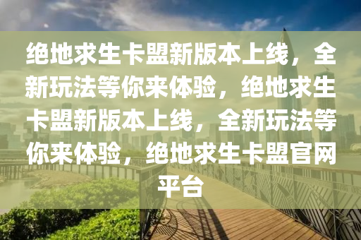 绝地求生卡盟新版本上线，全新玩法等你来体验，绝地求生卡盟新版本上线，全新玩法等你来体验，绝地求生卡盟官网平台