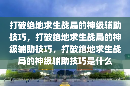 打破绝地求生战局的神级辅助技巧，打破绝地求生战局的神级辅助技巧，打破绝地求生战局的神级辅助技巧是什么