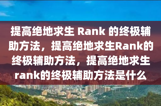 提高绝地求生 Rank 的终极辅助方法，提高绝地求生Rank的终极辅助方法，提高绝地求生rank的终极辅助方法是什么