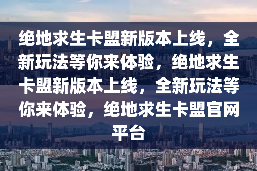 绝地求生卡盟新版本上线，全新玩法等你来体验，绝地求生卡盟新版本上线，全新玩法等你来体验，绝地求生卡盟官网平台