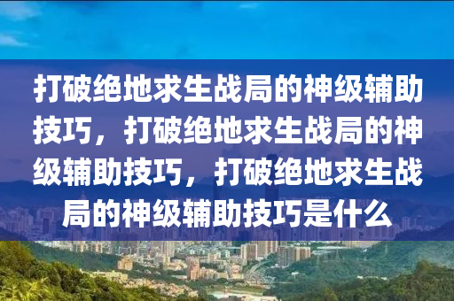 打破绝地求生战局的神级辅助技巧，打破绝地求生战局的神级辅助技巧，打破绝地求生战局的神级辅助技巧是什么