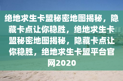 绝地求生卡盟秘密地图揭秘，隐藏卡点让你稳胜，绝地求生卡盟秘密地图揭秘，隐藏卡点让你稳胜，绝地求生卡盟平台官网2020
