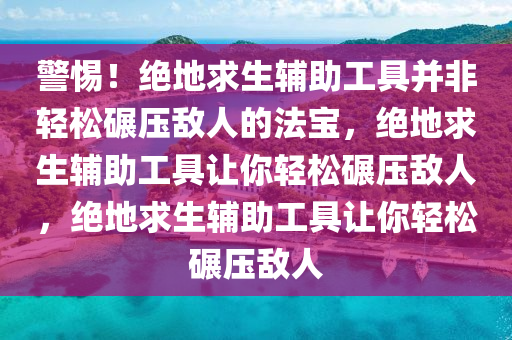 警惕！绝地求生辅助工具并非轻松碾压敌人的法宝，绝地求生辅助工具让你轻松碾压敌人，绝地求生辅助工具让你轻松碾压敌人