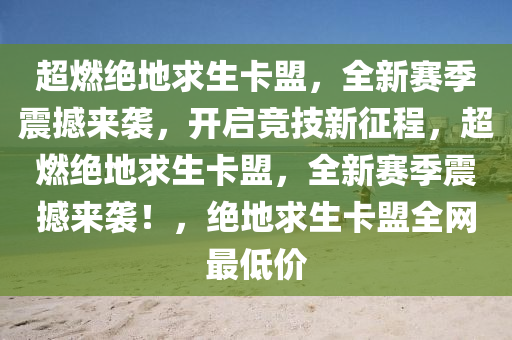 超燃绝地求生卡盟，全新赛季震撼来袭，开启竞技新征程，超燃绝地求生卡盟，全新赛季震撼来袭！，绝地求生卡盟全网最低价