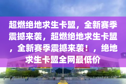 超燃绝地求生卡盟，全新赛季震撼来袭，超燃绝地求生卡盟，全新赛季震撼来袭！，绝地求生卡盟全网最低价
