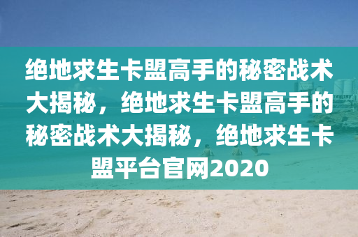 绝地求生卡盟高手的秘密战术大揭秘，绝地求生卡盟高手的秘密战术大揭秘，绝地求生卡盟平台官网2020