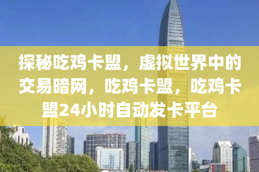 探秘吃鸡卡盟，虚拟世界中的交易暗网，吃鸡卡盟，吃鸡卡盟24小时自动发卡平台