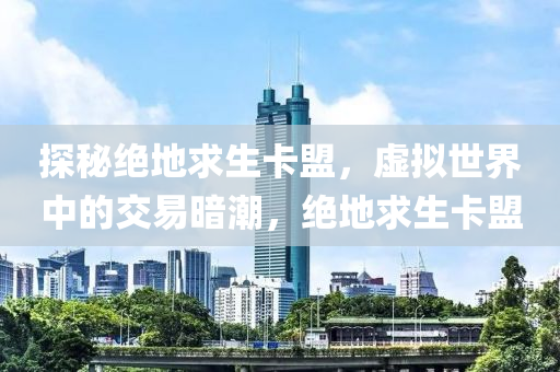 探秘绝地求生卡盟，虚拟世界中的交易暗潮，绝地求生卡盟