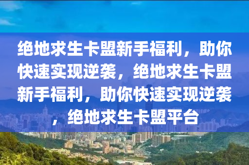 绝地求生卡盟新手福利，助你快速实现逆袭，绝地求生卡盟新手福利，助你快速实现逆袭，绝地求生卡盟平台
