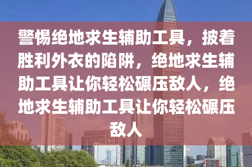 警惕绝地求生辅助工具，披着胜利外衣的陷阱，绝地求生辅助工具让你轻松碾压敌人，绝地求生辅助工具让你轻松碾压敌人