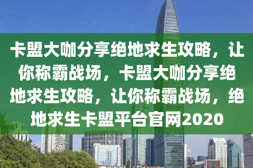 卡盟大咖分享绝地求生攻略，让你称霸战场，卡盟大咖分享绝地求生攻略，让你称霸战场，绝地求生卡盟平台官网2020