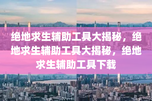 绝地求生辅助工具大揭秘，绝地求生辅助工具大揭秘，绝地求生辅助工具下载