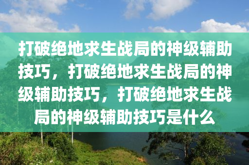 打破绝地求生战局的神级辅助技巧，打破绝地求生战局的神级辅助技巧，打破绝地求生战局的神级辅助技巧是什么