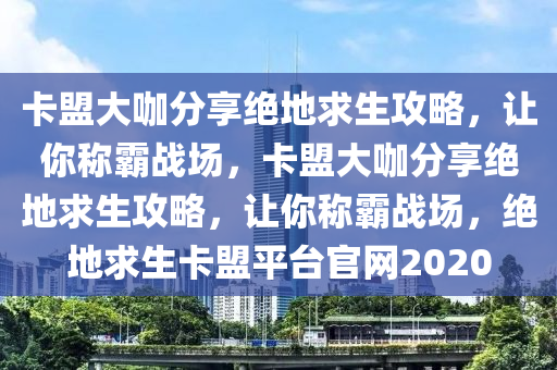 卡盟大咖分享绝地求生攻略，让你称霸战场，卡盟大咖分享绝地求生攻略，让你称霸战场，绝地求生卡盟平台官网2020