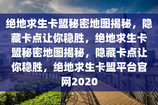 绝地求生卡盟秘密地图揭秘，隐藏卡点让你稳胜，绝地求生卡盟秘密地图揭秘，隐藏卡点让你稳胜，绝地求生卡盟平台官网2020