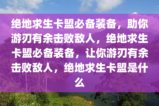 绝地求生卡盟必备装备，助你游刃有余击败敌人，绝地求生卡盟必备装备，让你游刃有余击败敌人，绝地求生卡盟是什么