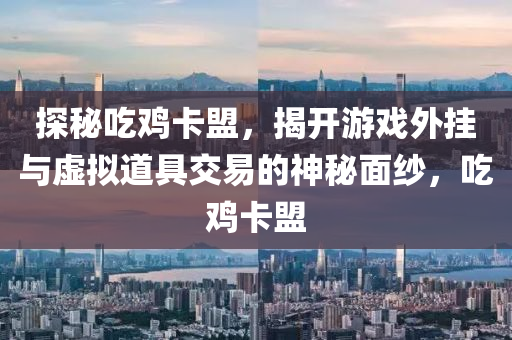 探秘吃鸡卡盟，揭开游戏外挂与虚拟道具交易的神秘面纱，吃鸡卡盟