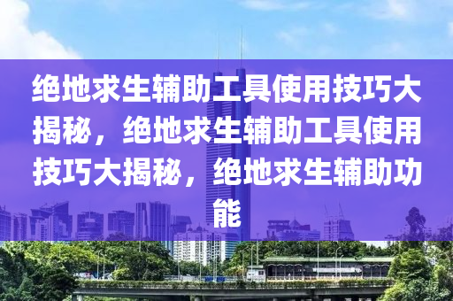 绝地求生辅助工具使用技巧大揭秘，绝地求生辅助工具使用技巧大揭秘，绝地求生辅助功能