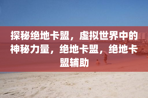 探秘绝地卡盟，虚拟世界中的神秘力量，绝地卡盟，绝地卡盟辅助