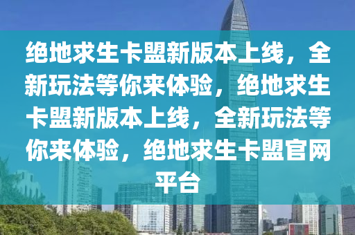 绝地求生卡盟新版本上线，全新玩法等你来体验，绝地求生卡盟新版本上线，全新玩法等你来体验，绝地求生卡盟官网平台