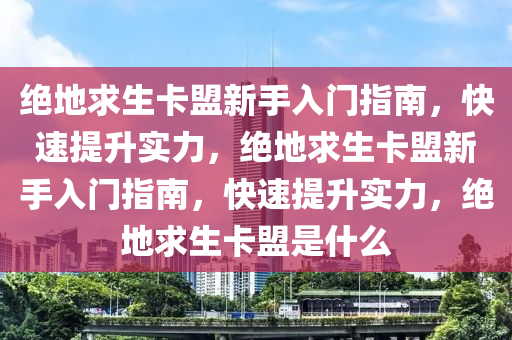 绝地求生卡盟新手入门指南，快速提升实力，绝地求生卡盟新手入门指南，快速提升实力，绝地求生卡盟是什么