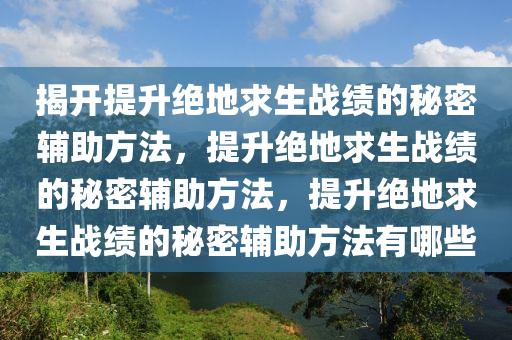 揭开提升绝地求生战绩的秘密辅助方法，提升绝地求生战绩的秘密辅助方法，提升绝地求生战绩的秘密辅助方法有哪些