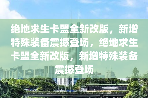 绝地求生卡盟全新改版，新增特殊装备震撼登场，绝地求生卡盟全新改版，新增特殊装备震撼登场
