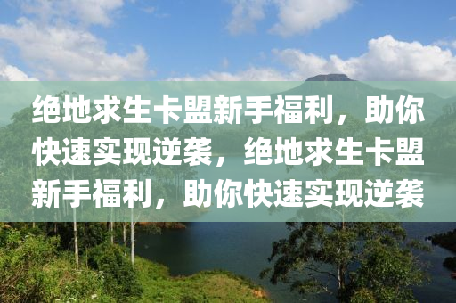 绝地求生卡盟新手福利，助你快速实现逆袭，绝地求生卡盟新手福利，助你快速实现逆袭
