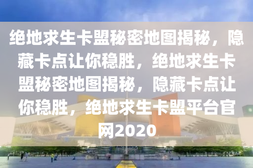 绝地求生卡盟秘密地图揭秘，隐藏卡点让你稳胜，绝地求生卡盟秘密地图揭秘，隐藏卡点让你稳胜，绝地求生卡盟平台官网2020