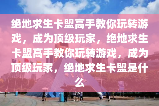 绝地求生卡盟高手教你玩转游戏，成为顶级玩家，绝地求生卡盟高手教你玩转游戏，成为顶级玩家，绝地求生卡盟是什么