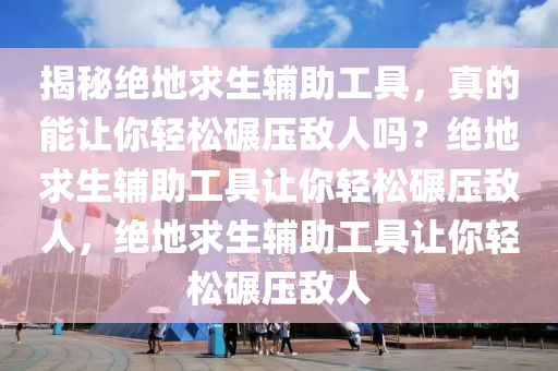 揭秘绝地求生辅助工具，真的能让你轻松碾压敌人吗？绝地求生辅助工具让你轻松碾压敌人，绝地求生辅助工具让你轻松碾压敌人