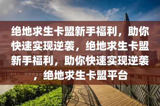 绝地求生卡盟新手福利，助你快速实现逆袭，绝地求生卡盟新手福利，助你快速实现逆袭，绝地求生卡盟平台